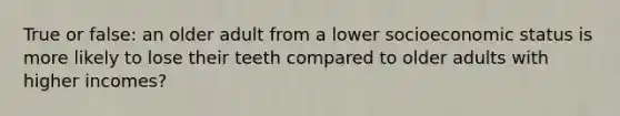 True or false: an older adult from a lower socioeconomic status is more likely to lose their teeth compared to older adults with higher incomes?