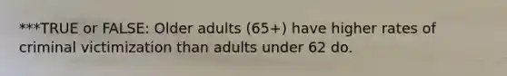 ***TRUE or FALSE: Older adults (65+) have higher rates of criminal victimization than adults under 62 do.