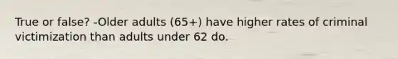 True or false? -Older adults (65+) have higher rates of criminal victimization than adults under 62 do.