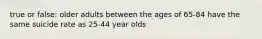 true or false: older adults between the ages of 65-84 have the same suicide rate as 25-44 year olds