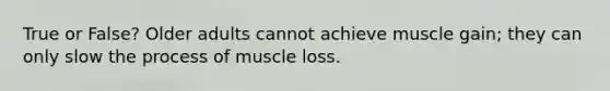 True or False? Older adults cannot achieve muscle gain; they can only slow the process of muscle loss.