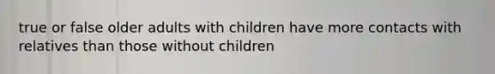 true or false older adults with children have more contacts with relatives than those without children