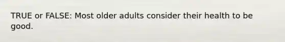 TRUE or FALSE: Most older adults consider their health to be good.