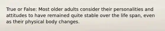 True or False: Most older adults consider their personalities and attitudes to have remained quite stable over the life span, even as their physical body changes.