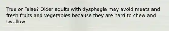 True or False? Older adults with dysphagia may avoid meats and fresh fruits and vegetables because they are hard to chew and swallow