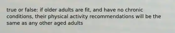 true or false: if older adults are fit, and have no chronic conditions, their physical activity recommendations will be the same as any other aged adults