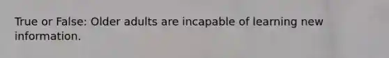 True or False: Older adults are incapable of learning new information.
