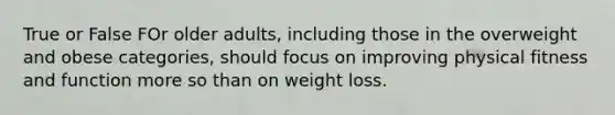 True or False FOr older adults, including those in the overweight and obese categories, should focus on improving physical fitness and function more so than on weight loss.