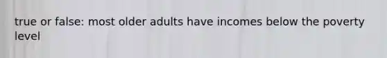 true or false: most older adults have incomes below the poverty level