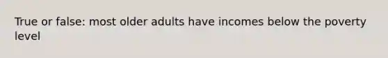 True or false: most older adults have incomes below the poverty level