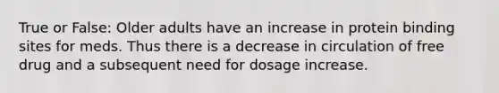 True or False: Older adults have an increase in protein binding sites for meds. Thus there is a decrease in circulation of free drug and a subsequent need for dosage increase.