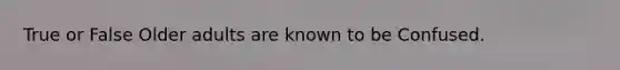 True or False Older adults are known to be Confused.