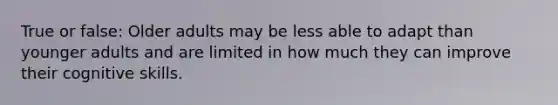 True or false: Older adults may be less able to adapt than younger adults and are limited in how much they can improve their cognitive skills.