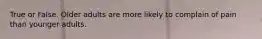 True or False. Older adults are more likely to complain of pain than younger adults.