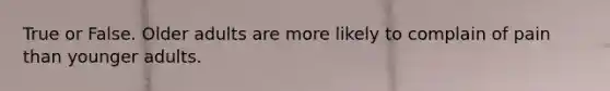 True or False. Older adults are more likely to complain of pain than younger adults.