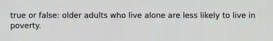 true or false: older adults who live alone are less likely to live in poverty.