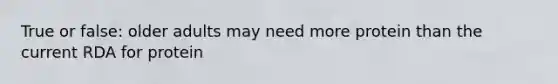 True or false: older adults may need more protein than the current RDA for protein
