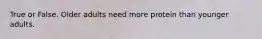 True or False. Older adults need more protein than younger adults.