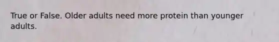 True or False. Older adults need more protein than younger adults.