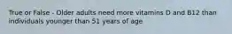 True or False - Older adults need more vitamins D and B12 than individuals younger than 51 years of age