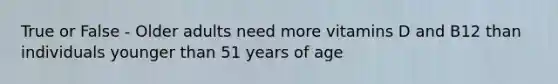 True or False - Older adults need more vitamins D and B12 than individuals younger than 51 years of age