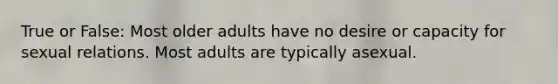True or False: Most older adults have no desire or capacity for sexual relations. Most adults are typically asexual.