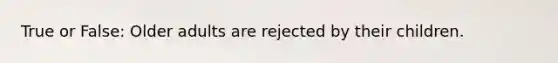 True or False: Older adults are rejected by their children.