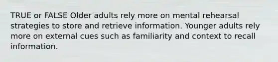 TRUE or FALSE Older adults rely more on mental rehearsal strategies to store and retrieve information. Younger adults rely more on external cues such as familiarity and context to recall information.