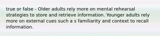 true or false - Older adults rely more on mental rehearsal strategies to store and retrieve information. Younger adults rely more on external cues such a s familiarity and context to recall information.