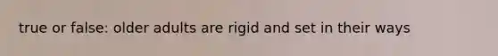 true or false: older adults are rigid and set in their ways