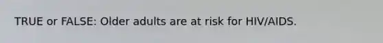 TRUE or FALSE: Older adults are at risk for HIV/AIDS.