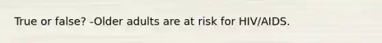 True or false? -Older adults are at risk for HIV/AIDS.