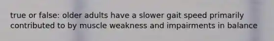 true or false: older adults have a slower gait speed primarily contributed to by muscle weakness and impairments in balance