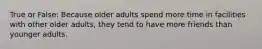 True or False: Because older adults spend more time in facilities with other older adults, they tend to have more friends than younger adults.