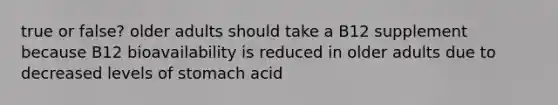 true or false? older adults should take a B12 supplement because B12 bioavailability is reduced in older adults due to decreased levels of stomach acid