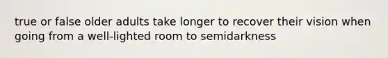 true or false older adults take longer to recover their vision when going from a well-lighted room to semidarkness