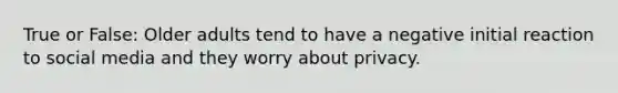 True or False: Older adults tend to have a negative initial reaction to social media and they worry about privacy.