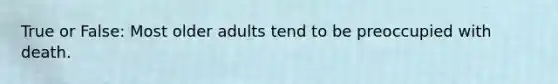 True or False: Most older adults tend to be preoccupied with death.