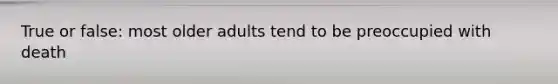 True or false: most older adults tend to be preoccupied with death