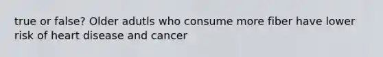 true or false? Older adutls who consume more fiber have lower risk of heart disease and cancer