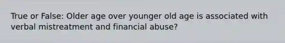 True or False: Older age over younger old age is associated with verbal mistreatment and financial abuse?