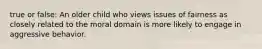 true or false: An older child who views issues of fairness as closely related to the moral domain is more likely to engage in aggressive behavior.