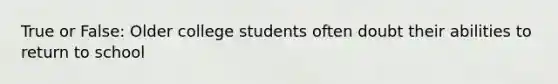 True or False: Older college students often doubt their abilities to return to school