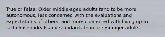 True or False: Older middle-aged adults tend to be more autonomous, less concerned with the evaluations and expectations of others, and more concerned with living up to self-chosen ideals and standards than are younger adults