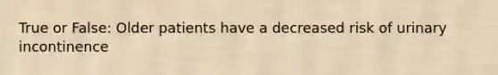 True or False: Older patients have a decreased risk of urinary incontinence