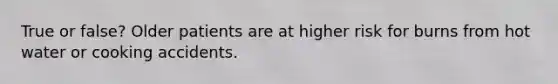 True or false? Older patients are at higher risk for burns from hot water or cooking accidents.