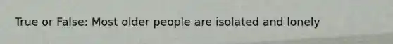 True or False: Most older people are isolated and lonely