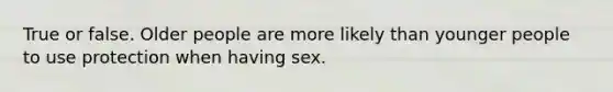 True or false. Older people are more likely than younger people to use protection when having sex.