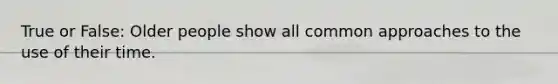 True or False: Older people show all common approaches to the use of their time.