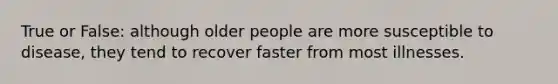 True or False: although older people are more susceptible to disease, they tend to recover faster from most illnesses.